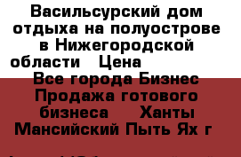 Васильсурский дом отдыха на полуострове в Нижегородской области › Цена ­ 30 000 000 - Все города Бизнес » Продажа готового бизнеса   . Ханты-Мансийский,Пыть-Ях г.